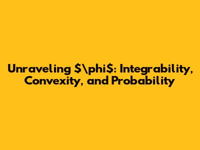 Unraveling $\phi$: Integrability, Convexity, and Probability