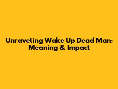 Unraveling 'Wake Up Dead Man': Meaning & Impact