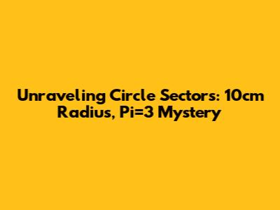 Unraveling Circle Sectors: 10cm Radius, Pi=3 Mystery