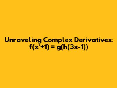 Unraveling Complex Derivatives: f(x²+1) = g(h(3x-1))