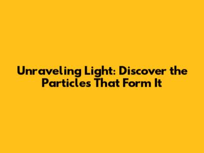 Unraveling Light: Discover the Particles That Form It