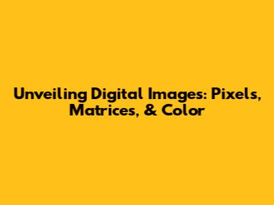 Unveiling Digital Images: Pixels, Matrices, & Color