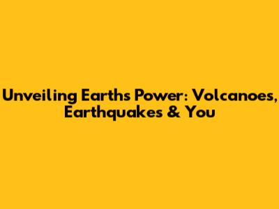 Unveiling Earth's Power: Volcanoes, Earthquakes & You