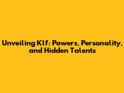 Unveiling Klf: Powers, Personality, and Hidden Talents