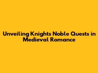 Unveiling Knights' Noble Quests in Medieval Romance