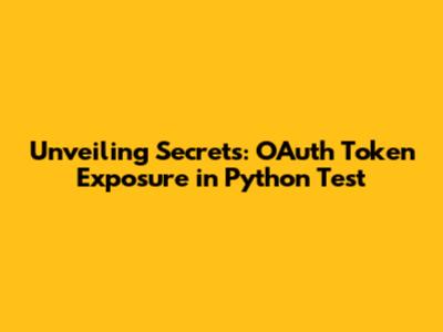 Unveiling Secrets: OAuth Token Exposure in Python Test
