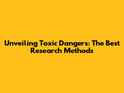 Unveiling Toxic Dangers: The Best Research Methods