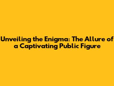 Unveiling the Enigma: The Allure of a Captivating Public Figure