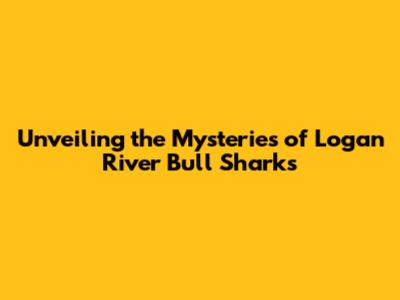 Unveiling the Mysteries of Logan River Bull Sharks