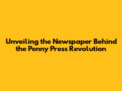 Unveiling the Newspaper Behind the Penny Press Revolution