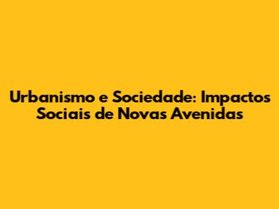 Urbanismo e Sociedade: Impactos Sociais de Novas Avenidas
