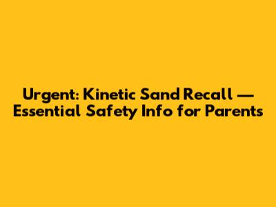 Urgent: Kinetic Sand Recall — Essential Safety Info for Parents