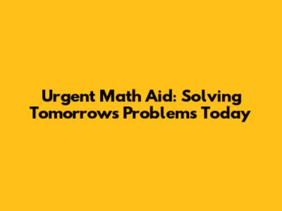 Urgent Math Aid: Solving Tomorrow's Problems Today