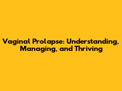 Vaginal Prolapse: Understanding, Managing, and Thriving