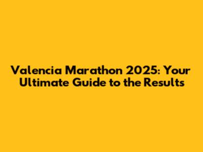 Valencia Marathon 2025: Your Ultimate Guide to the Results