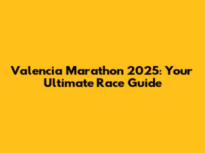 Valencia Marathon 2025: Your Ultimate Race Guide