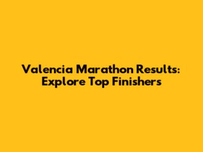 Valencia Marathon Results: Explore Top Finishers