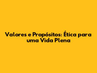 Valores e Propósitos: Ética para uma Vida Plena