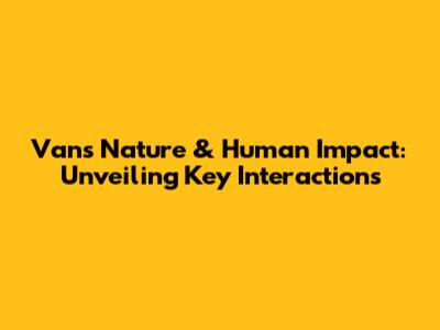 Van's Nature & Human Impact: Unveiling Key Interactions