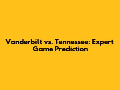 Vanderbilt vs. Tennessee: Expert Game Prediction