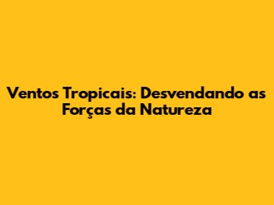 Ventos Tropicais: Desvendando as Forças da Natureza