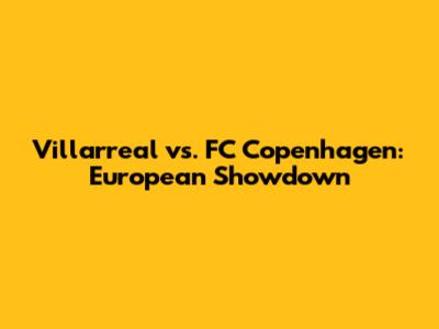 Villarreal vs. FC Copenhagen: European Showdown