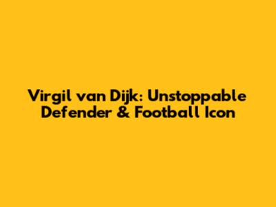 Virgil van Dijk: Unstoppable Defender & Football Icon