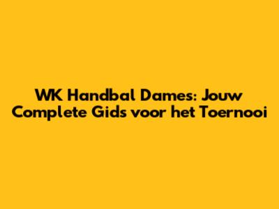 WK Handbal Dames: Jouw Complete Gids voor het Toernooi