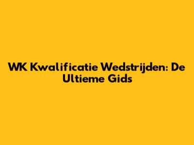 WK Kwalificatie Wedstrijden: De Ultieme Gids