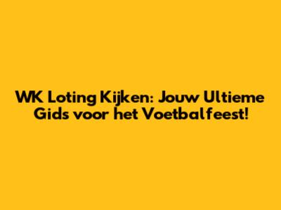 WK Loting Kijken: Jouw Ultieme Gids voor het Voetbalfeest!