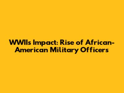 WWII's Impact: Rise of African-American Military Officers