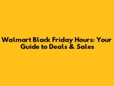 Walmart Black Friday Hours: Your Guide to Deals & Sales