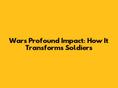 War's Profound Impact: How It Transforms Soldiers