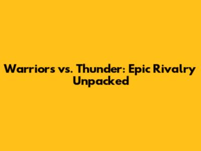 Warriors vs. Thunder: Epic Rivalry Unpacked