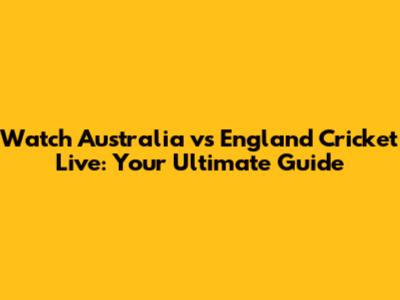 Watch Australia vs England Cricket Live: Your Ultimate Guide