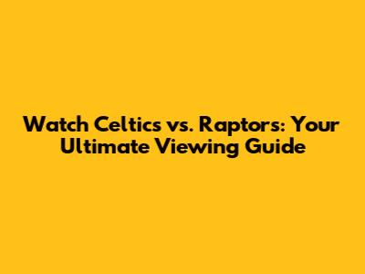Watch Celtics vs. Raptors: Your Ultimate Viewing Guide