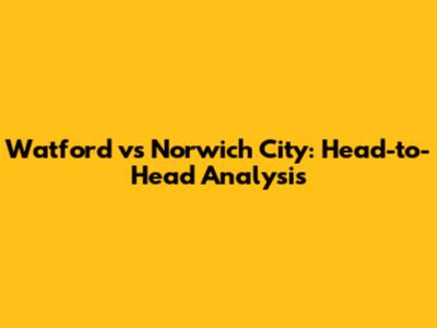 Watford vs Norwich City: Head-to-Head Analysis