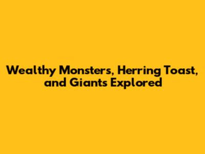 Wealthy Monsters, Herring Toast, and Giants Explored