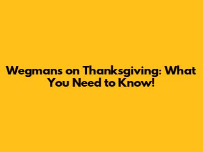 Wegmans on Thanksgiving: What You Need to Know!