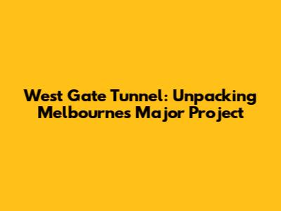 West Gate Tunnel: Unpacking Melbourne's Major Project