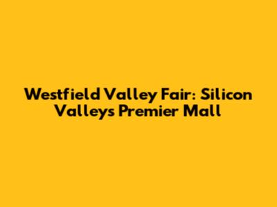Westfield Valley Fair: Silicon Valley's Premier Mall
