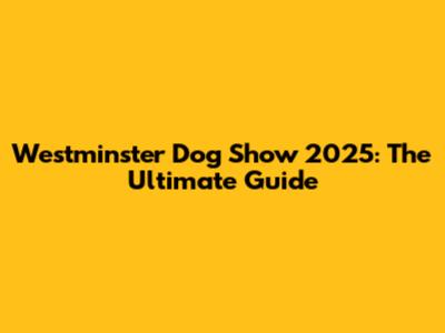 Westminster Dog Show 2025: The Ultimate Guide