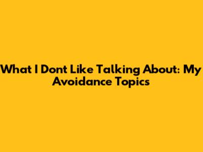 What I Don't Like Talking About: My Avoidance Topics