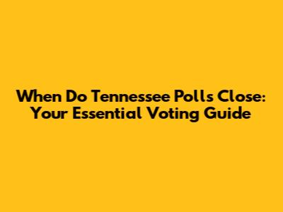 When Do Tennessee Polls Close: Your Essential Voting Guide
