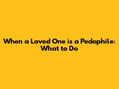 When a Loved One is a Pedophile: What to Do