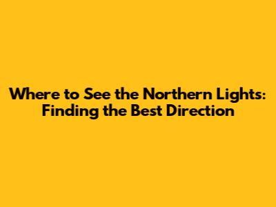 Where to See the Northern Lights: Finding the Best Direction