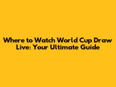 Where to Watch World Cup Draw Live: Your Ultimate Guide