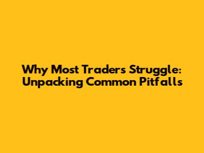 Why Most Traders Struggle: Unpacking Common Pitfalls