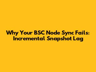 Why Your BSC Node Sync Fails: Incremental Snapshot Lag