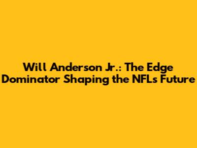 Will Anderson Jr.: The Edge Dominator Shaping the NFL's Future